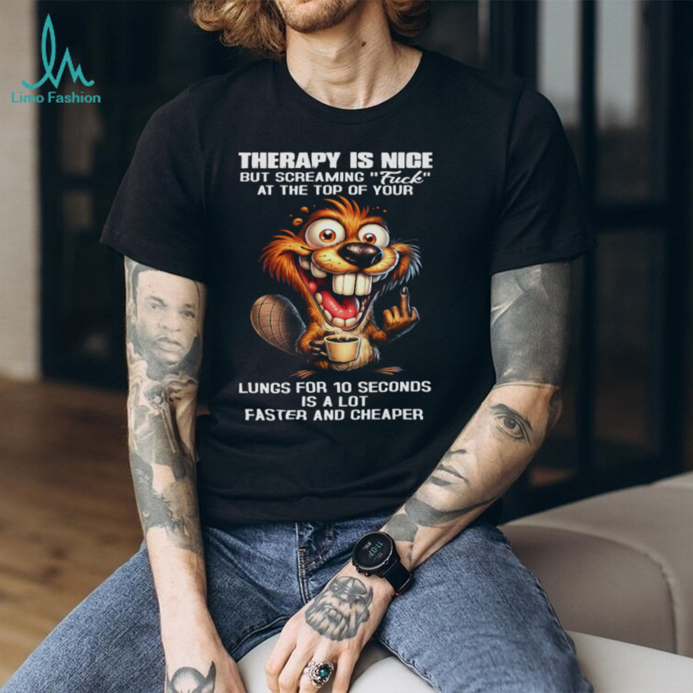 Therapy Is Nice Screaming Faster And Cheaper Funny Beaver T Shirt