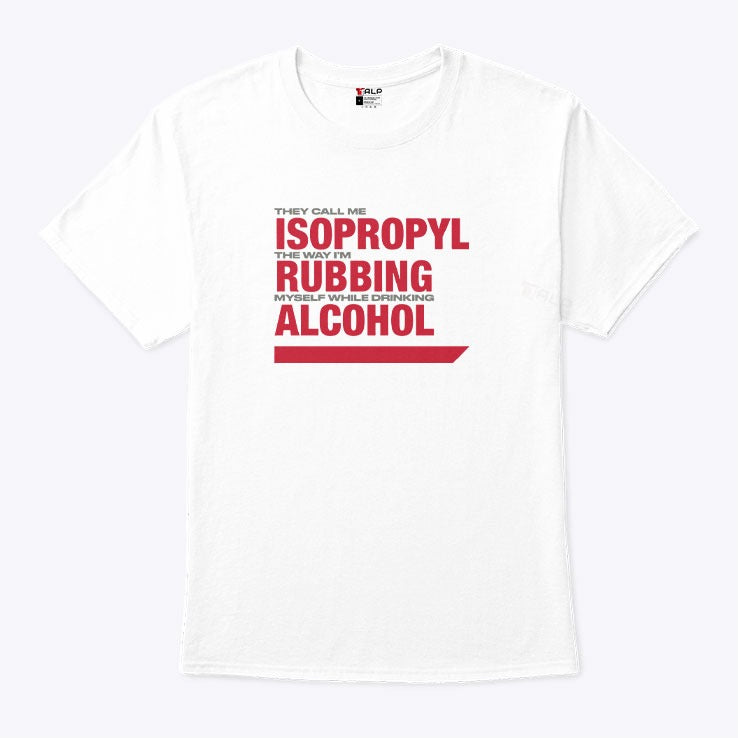 They Call Me Isopropyl The Way I’m Rubbing Myself While Drinking Alcohol Shirt