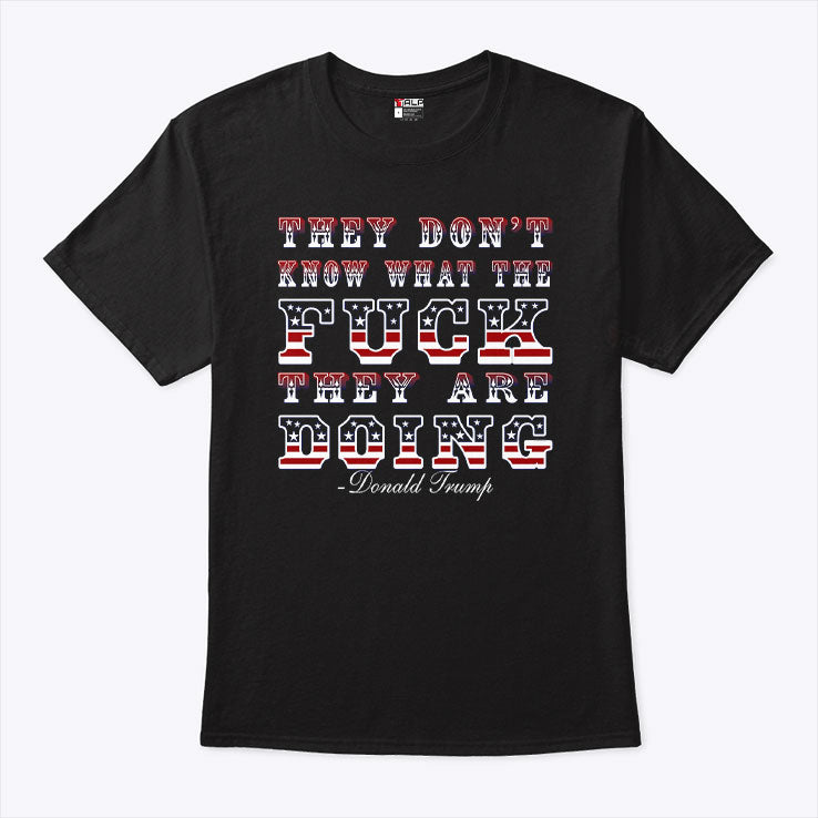 They Don’t Know What The Fuck They Are Doing Donald Trump T Shirt