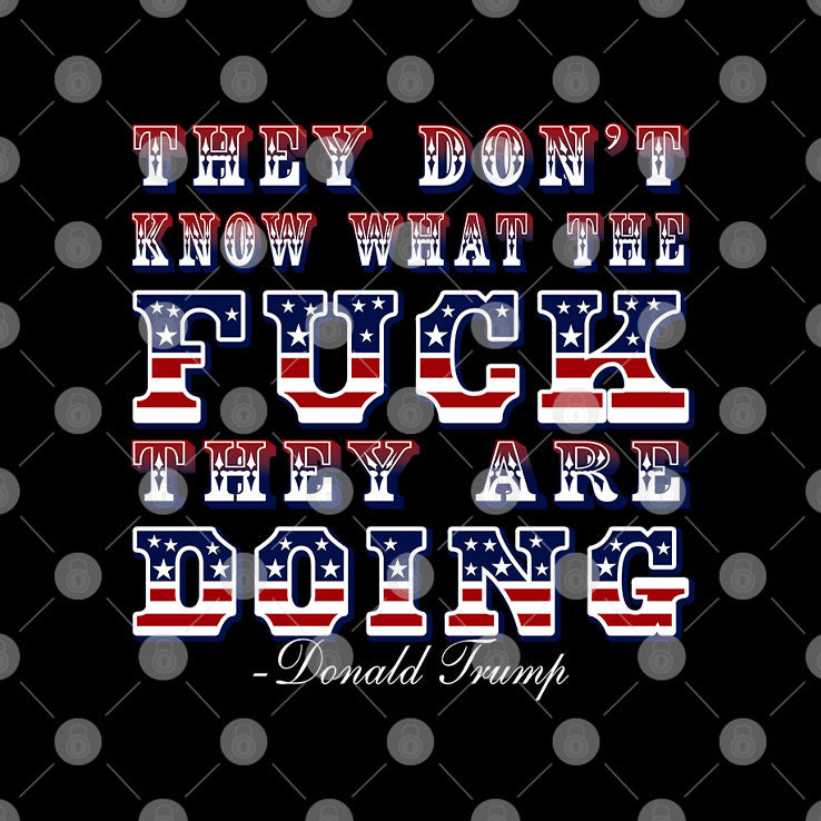 They Don’t Know What The Fuck They Are Doing Donald Trump T Shirt