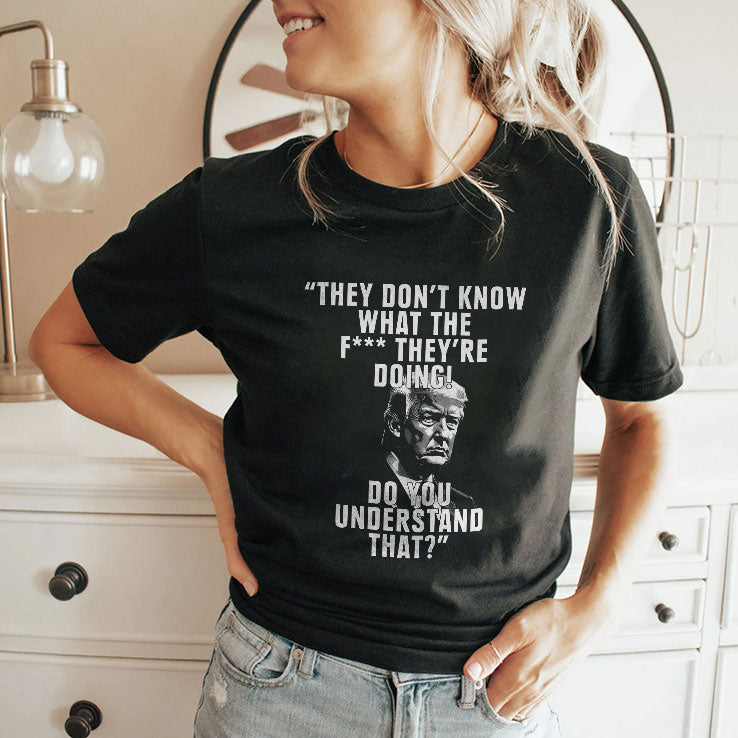 They Don’t Know What The Fuck They’re Doing Do You Understand That Shirt