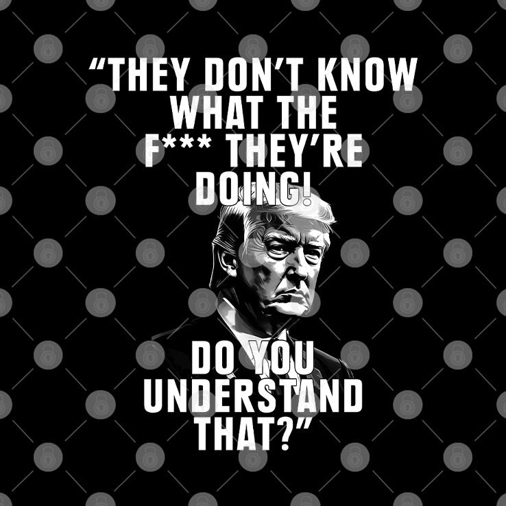 They Don’t Know What The Fuck They’re Doing Do You Understand That Shirt