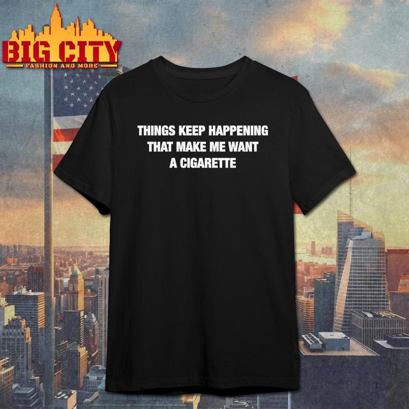 Things Keep Happening That Make Me Want A Cigarette Text Shirt
