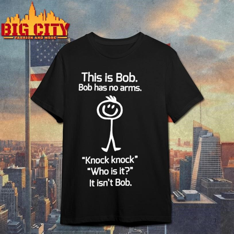 This is Bob Bob has no arms Knock knock Who is it It isn’t Bob graphic shirt