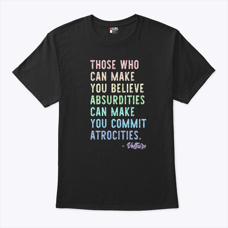 Those Who Can Make You Believe Absurdities Can Make You Commit Atrocities Shirt