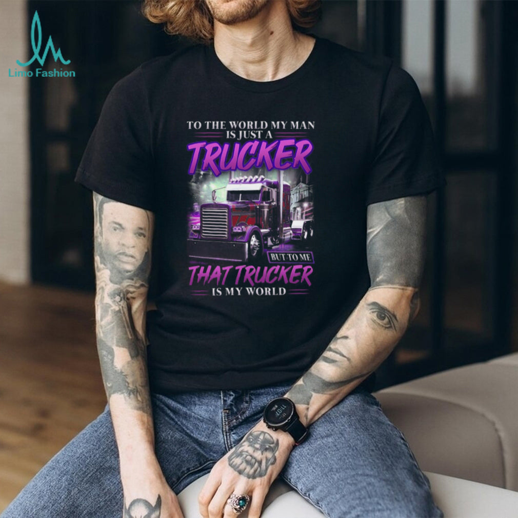 To The World My Man Is Just A Trucker To Me He Is My World T Shirt
