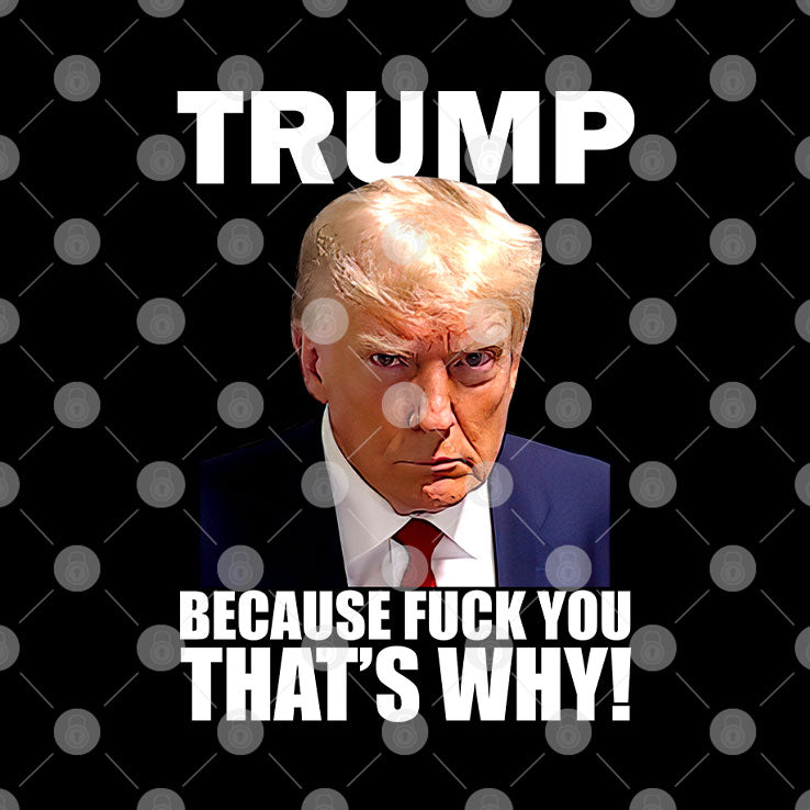 Trump Because Fuck You That’s Why T Shirt