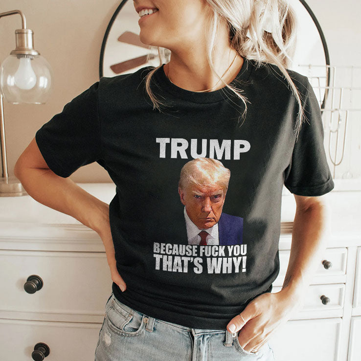 Trump Because Fuck You That’s Why T Shirt
