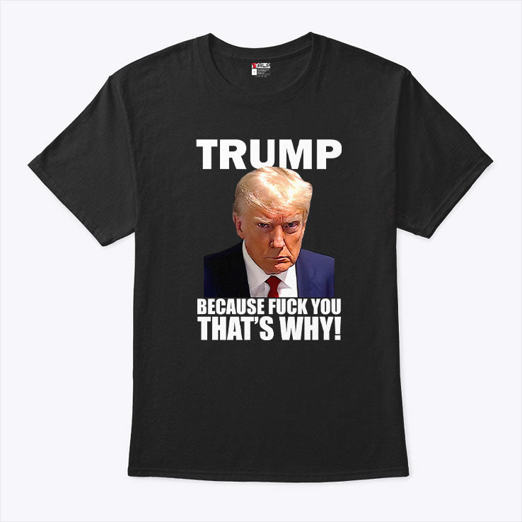 Trump Because Fuck You That’s Why T Shirt