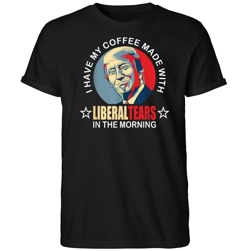 Trump I Have My Coffee Made With Liberal Tears In The Morning Shirt