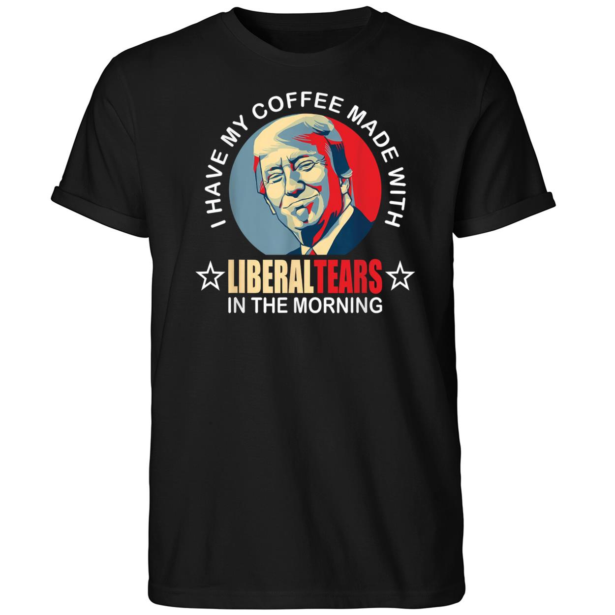 Trump I Have My Coffee Made With Liberal Tears In The Morning Shirt