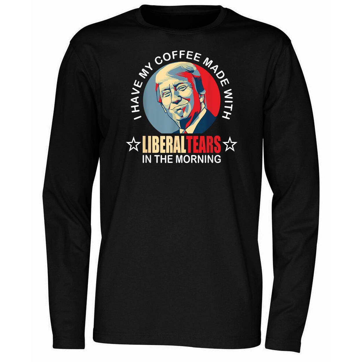 Trump I Have My Coffee Made With Liberal Tears In The Morning Shirt