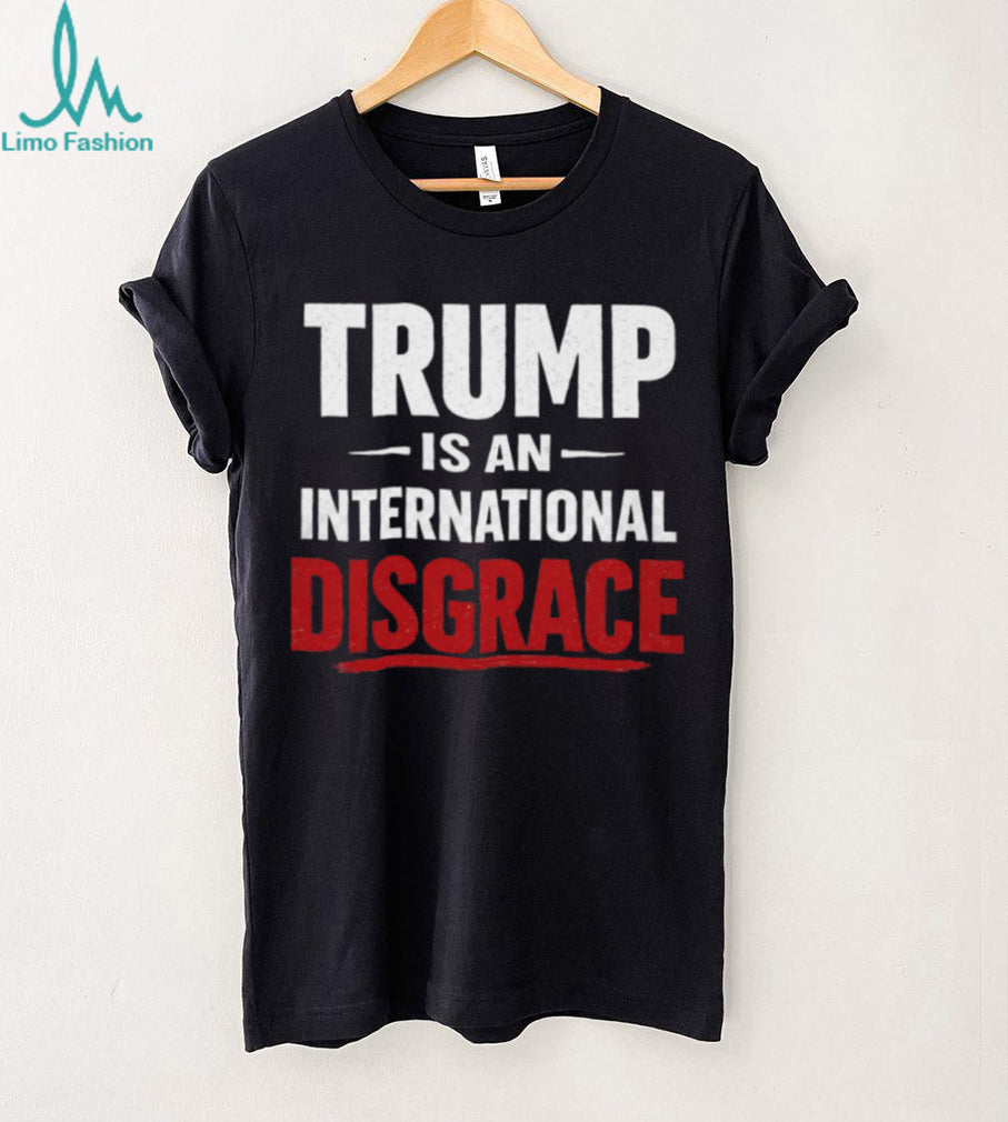 Trump Is An International Disgrace Political Protest T Shirt