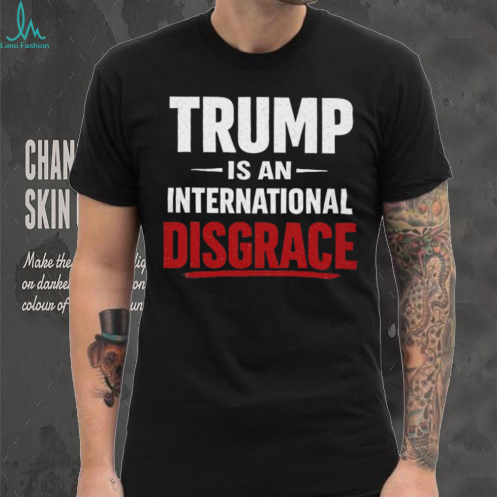 Trump Is An International Disgrace Political Protest T Shirt