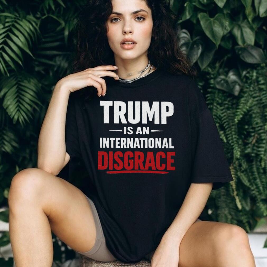 Trump Is An International Disgrace Political Protest T Shirt