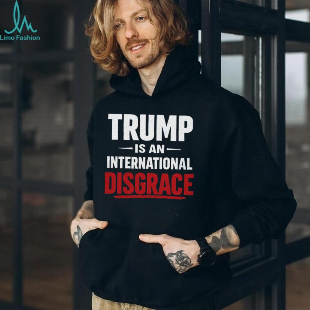Trump Is An International Disgrace Political Protest T Shirt
