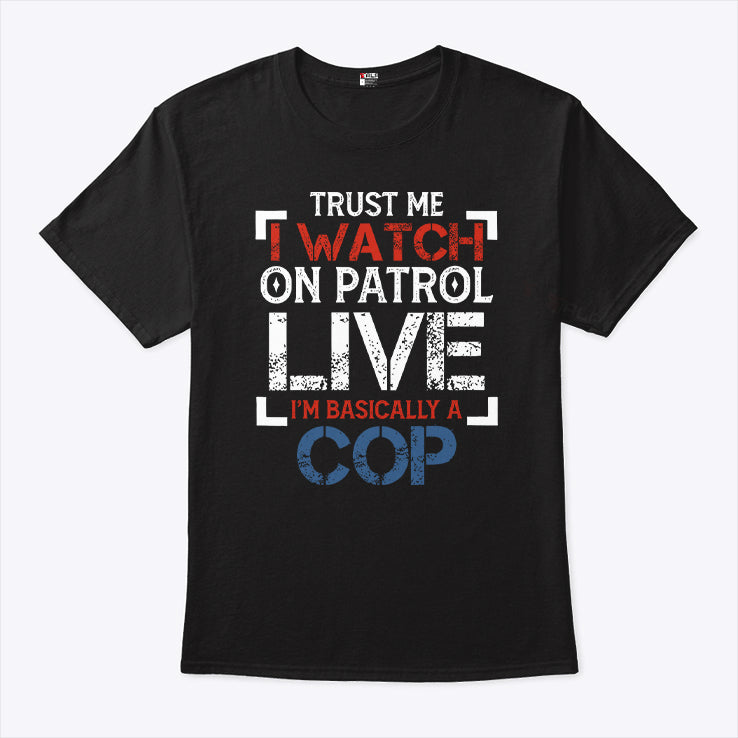Trust Me I Watch On Patrol Live I’m Basically A Cop T Shirt
