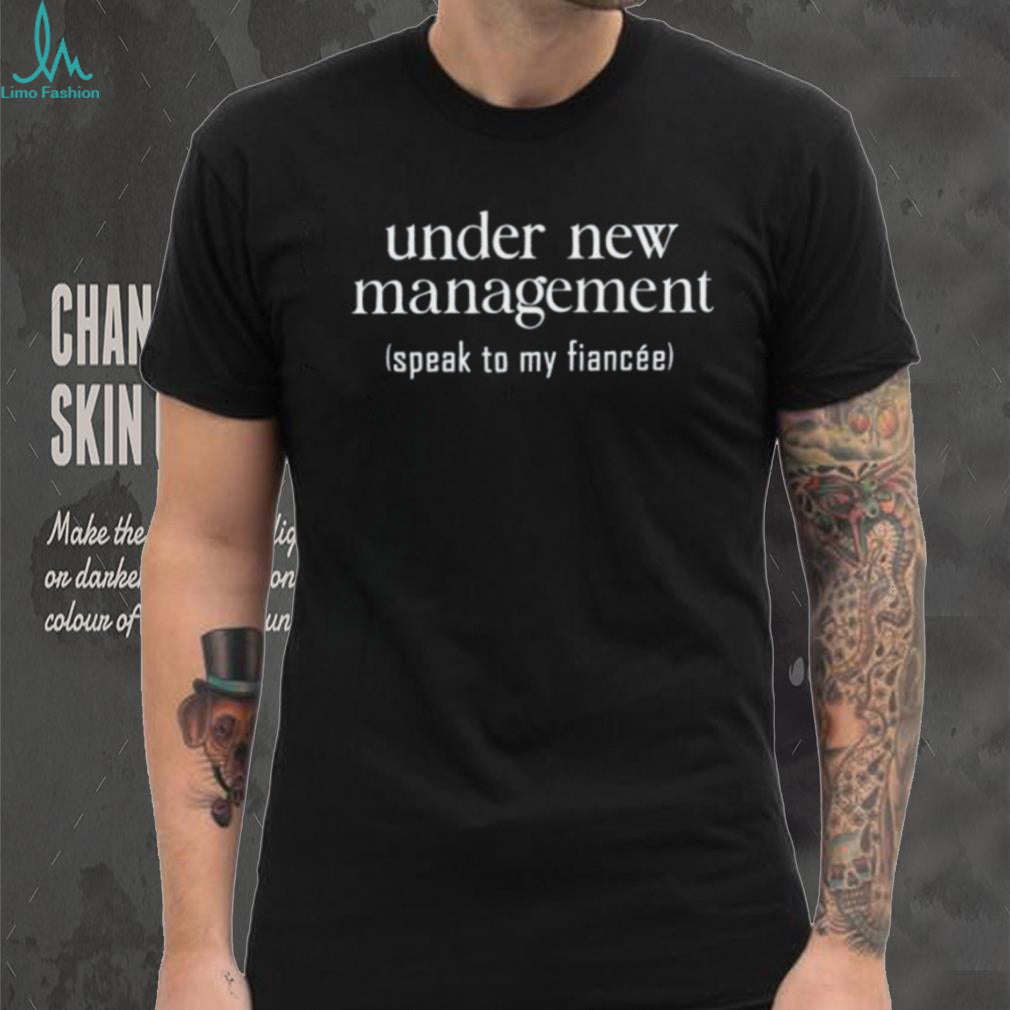 Under New Management Speak to My Fiancée shirt