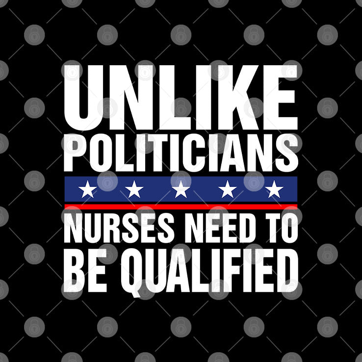 Unlike Politicians Nurses Need To Be Qualified Sarcasm T Shirt