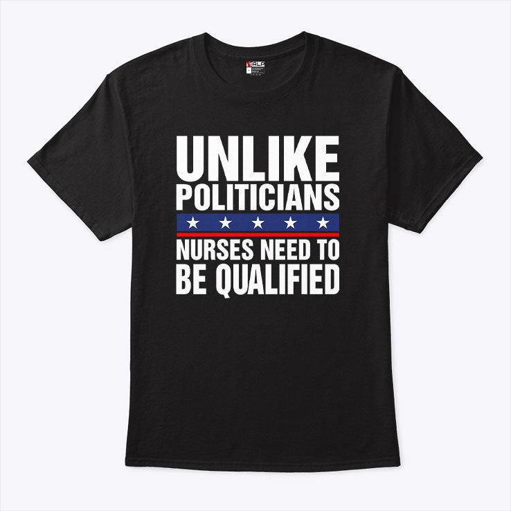 Unlike Politicians Nurses Need To Be Qualified Sarcasm T Shirt