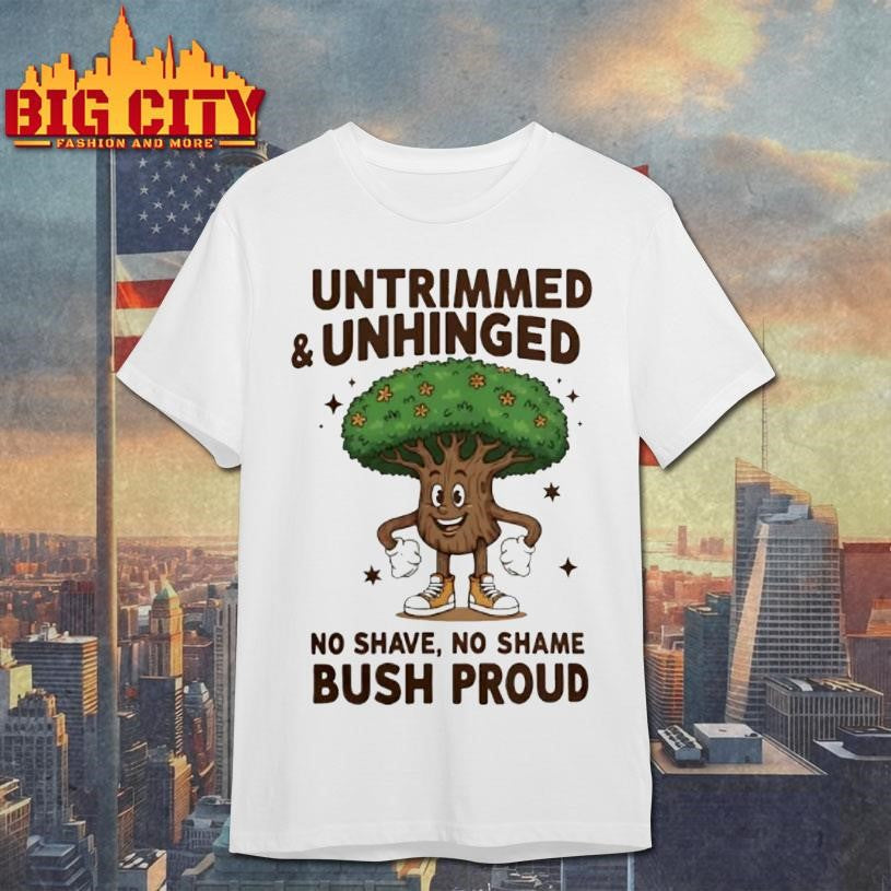 Untrimmed And Unhinged No Shave No Shame Bush Proud Shirt