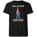 Wally Ball So Hard Motherfuckers Wanna Find Me Shirt