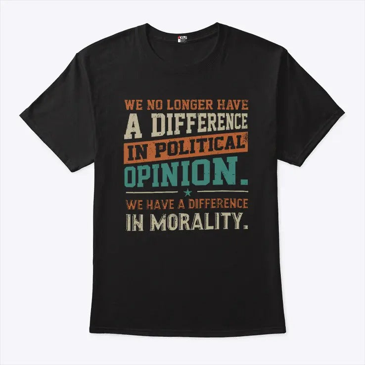 We No Longer Have A Difference In Political Opinion We Have A Difference In Morality Shirt