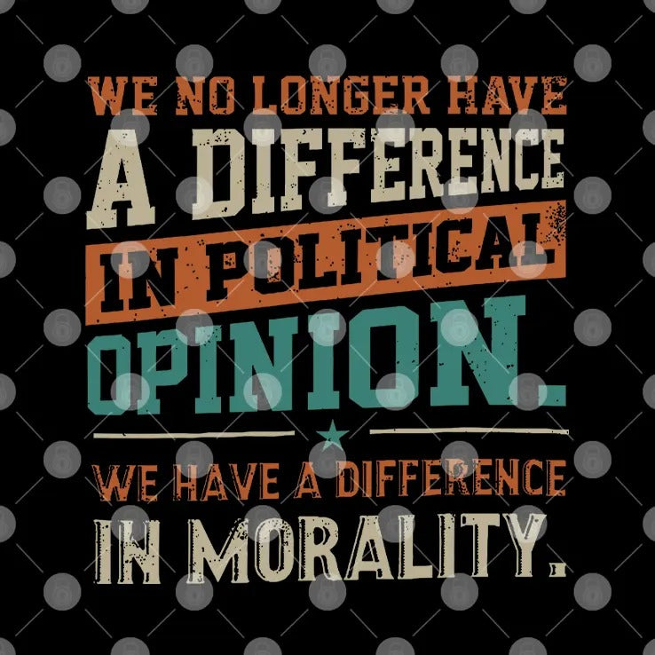 We No Longer Have A Difference In Political Opinion We Have A Difference In Morality Shirt