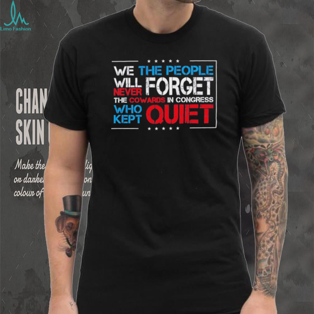We the people we will never forget the cowards in congress who kept quiet shirt