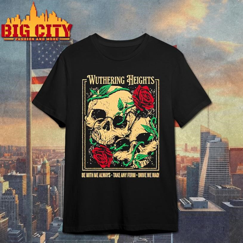 Wearing Wuthering Heights Be With Me Always Take Any Form Drive Me Mad Shirt