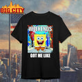 Weekends got me like shirt