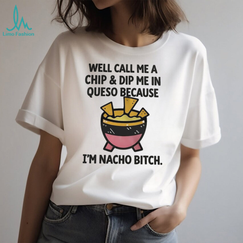 Well call me a chip and dip me in Queso because I’m nacho bitch shirt