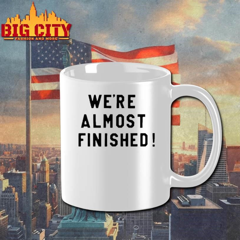 Were Almost Finished Shirt