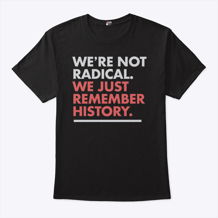 We’re Not Radical We Just Remember History T Shirt