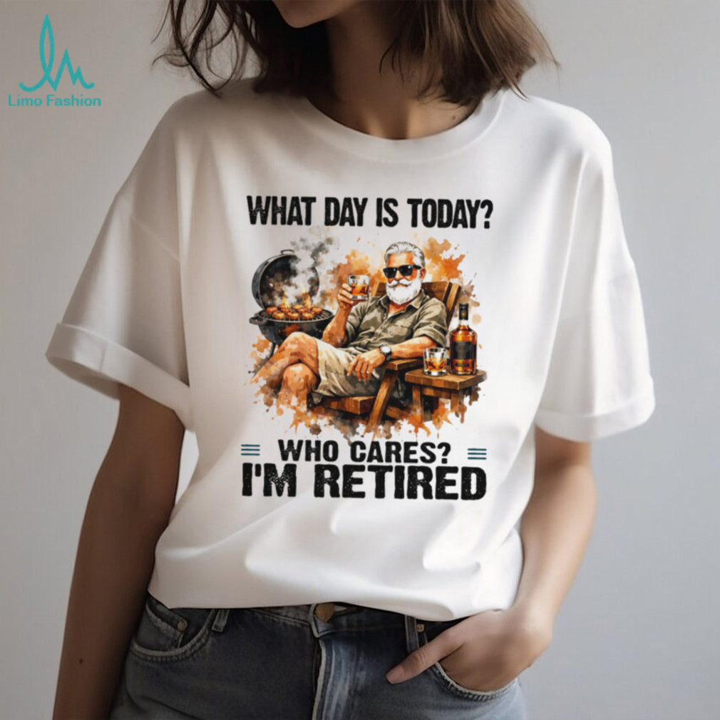 What Day Is Today Who Cares I’m Retired BBQ Grill and Whiskey T Shirt