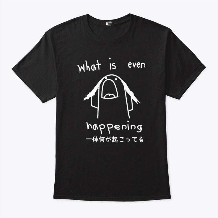 What Is Even Happening T Shirt