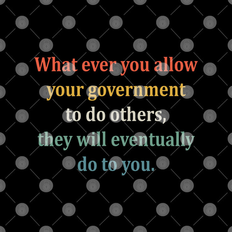 Whatever You Allow Your Government To Do To Others They Will Eventually Do To You T Shirt