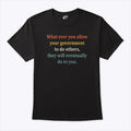 Whatever You Allow Your Government To Do To Others They Will Eventually Do To You T Shirt