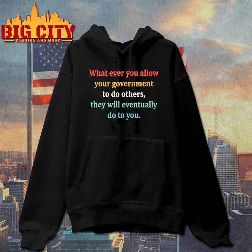 Whatever You Allow Your Government To Do To Others They Will Eventually Do To You Shirt