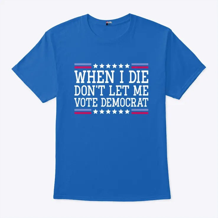 When I Die Don’t Let Me Vote Democrat T Shirt