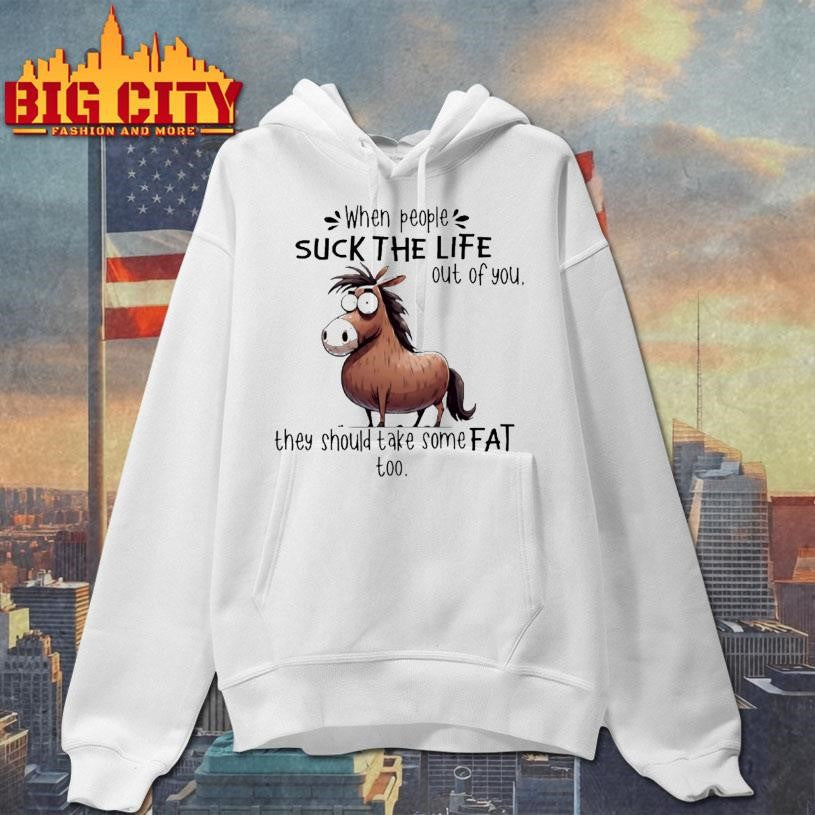 When People Suck The Life Out Of You They Should Take Some Fat Too Horse Shirt