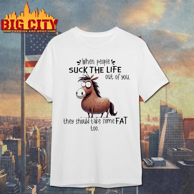 When People Suck The Life Out Of You They Should Take Some Fat Too Horse Shirt