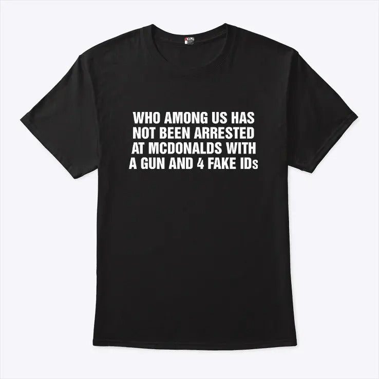 Who Among Us Has Not Been Arrested At McDonalds With A Gun And 4 Fake IDs Shirt