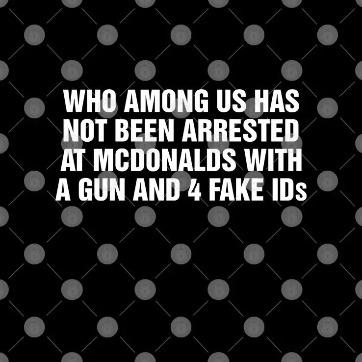 Who Among Us Has Not Been Arrested At McDonalds With A Gun And 4 Fake IDs Shirt