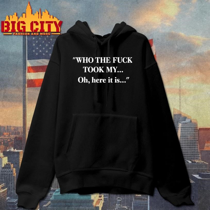 Who The Fuck Took My Oh Here It Is Shirt