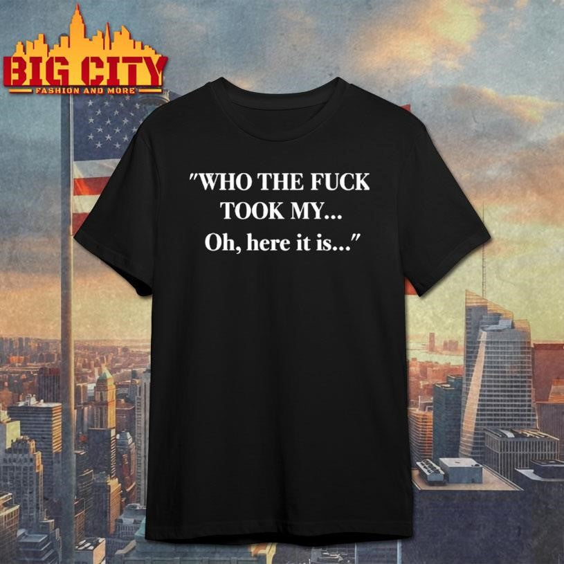 Who The Fuck Took My Oh Here It Is Shirt