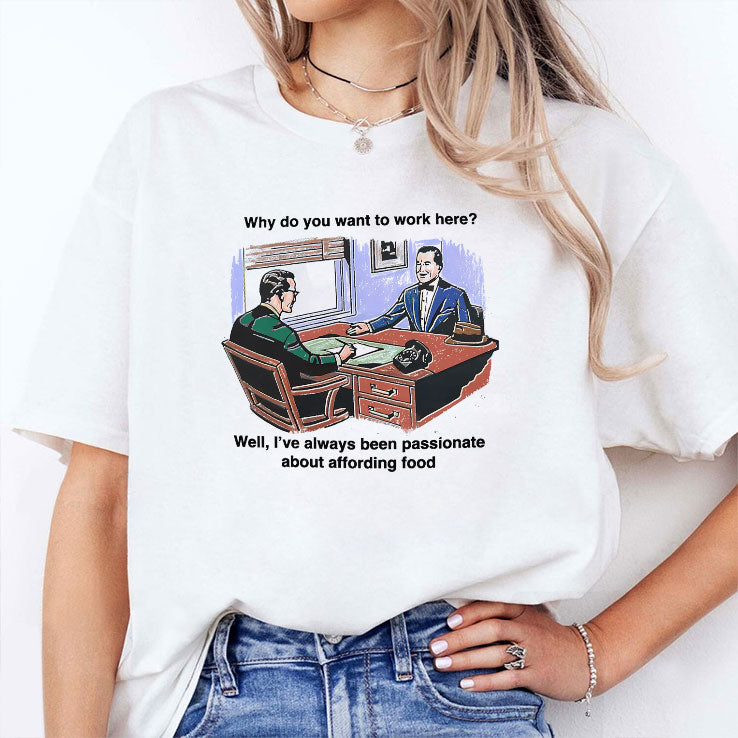 Why Do You Want To Work Here Well I’ve Always Been Passionate About Affording Food Shirt