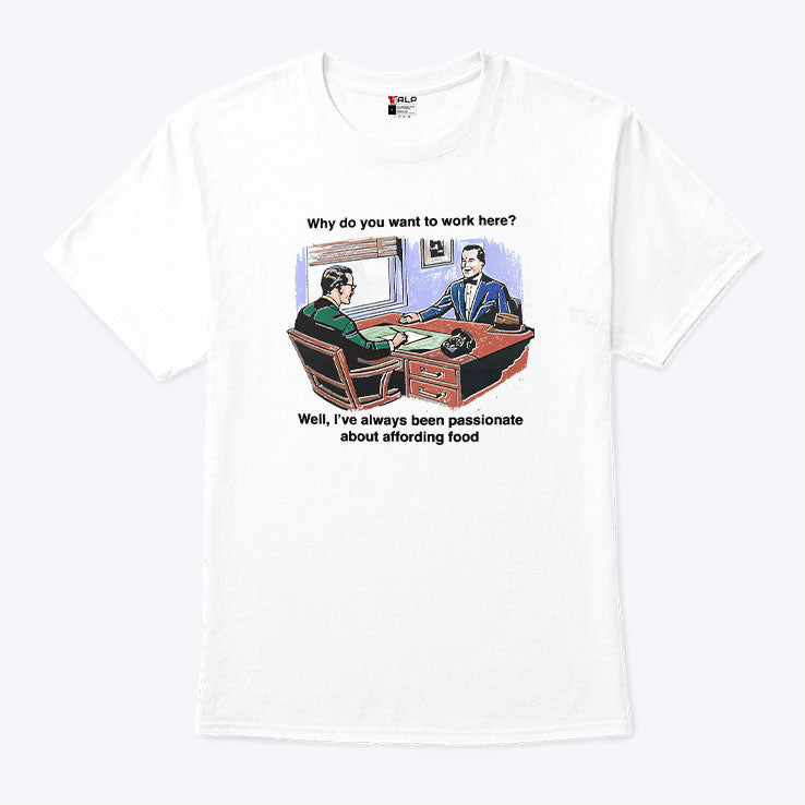 Why Do You Want To Work Here Well I’ve Always Been Passionate About Affording Food Shirt