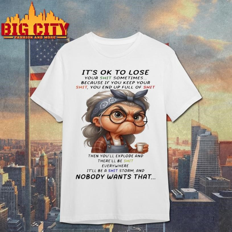 Woman Its Ok To Lose Your Shit Sometimes Because If You Keep Your Shit You End Up Full Of Shit Then Youll Explode Shirt