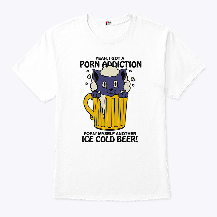 Yeah I Got A Porn Addiction Porn Myself Another Ice Cold Beer Shirt